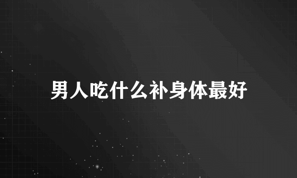 男人吃什么补身体最好