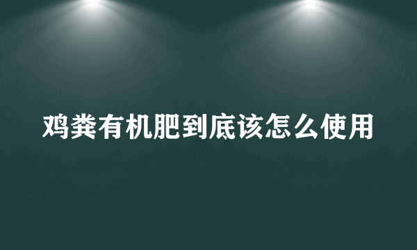 鸡粪有机肥到底该怎么使用