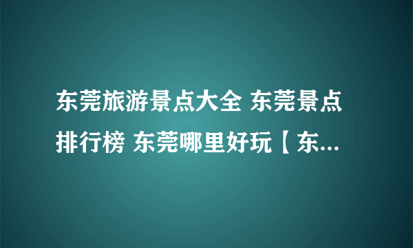 东莞旅游景点大全 东莞景点排行榜 东莞哪里好玩【东莞旅游地图】