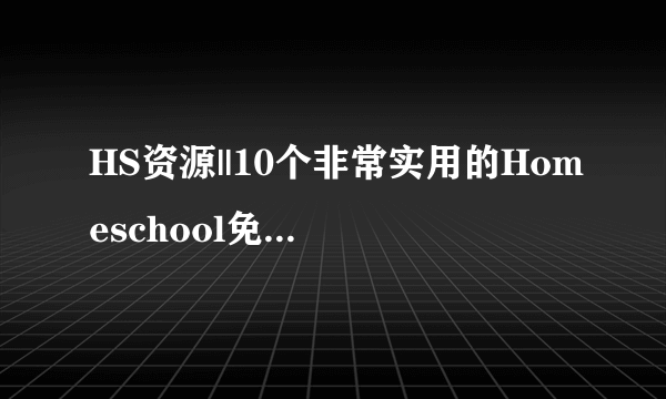 HS资源||10个非常实用的Homeschool免费资源网站，从幼儿园到中学，包含各个科目。