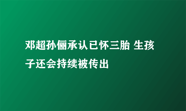 邓超孙俪承认已怀三胎 生孩子还会持续被传出