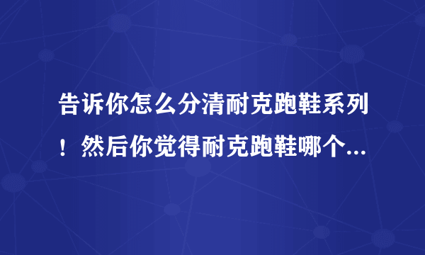 告诉你怎么分清耐克跑鞋系列！然后你觉得耐克跑鞋哪个系列最好？