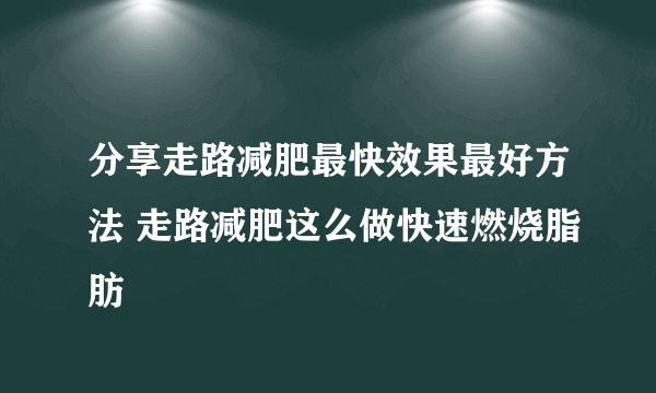 分享走路减肥最快效果最好方法 走路减肥这么做快速燃烧脂肪