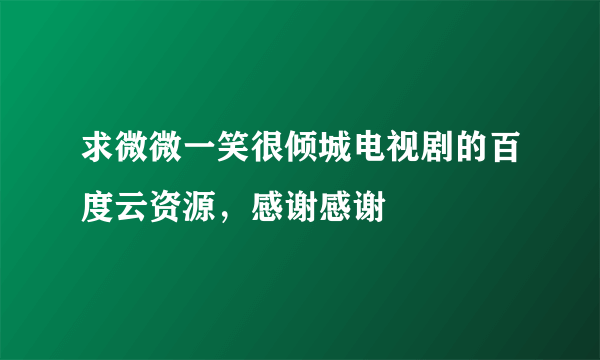 求微微一笑很倾城电视剧的百度云资源，感谢感谢