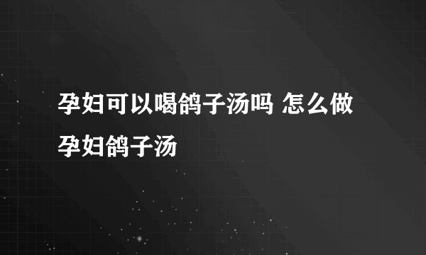 孕妇可以喝鸽子汤吗 怎么做孕妇鸽子汤