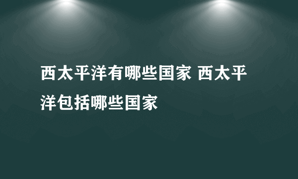 西太平洋有哪些国家 西太平洋包括哪些国家