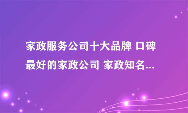 家政服务公司十大品牌 口碑最好的家政公司 家政知名品牌【最新排行】