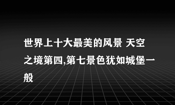 世界上十大最美的风景 天空之境第四,第七景色犹如城堡一般