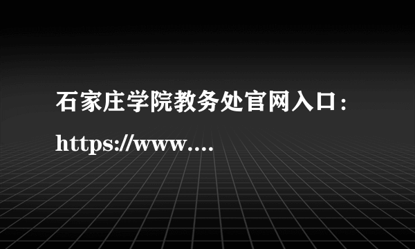 石家庄学院教务处官网入口：https://www.sjzc.edu.cn/jwc/