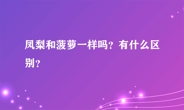 凤梨和菠萝一样吗？有什么区别？