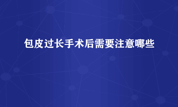 包皮过长手术后需要注意哪些