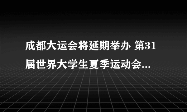 成都大运会将延期举办 第31届世界大学生夏季运动会将延期举办