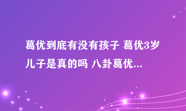 葛优到底有没有孩子 葛优3岁儿子是真的吗 八卦葛优的孩子是谁的