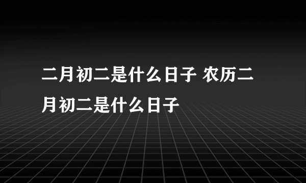 二月初二是什么日子 农历二月初二是什么日子