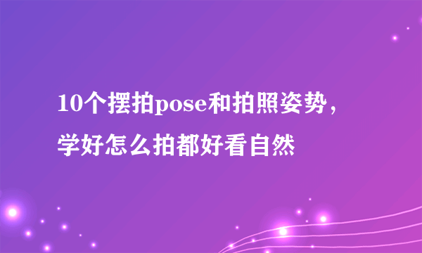 10个摆拍pose和拍照姿势，学好怎么拍都好看自然