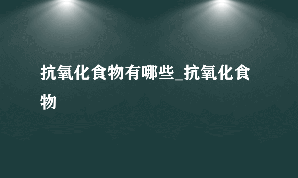 抗氧化食物有哪些_抗氧化食物