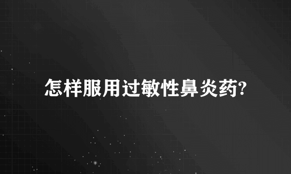 怎样服用过敏性鼻炎药?