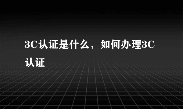 3C认证是什么，如何办理3C认证