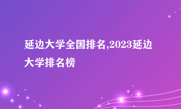 延边大学全国排名,2023延边大学排名榜