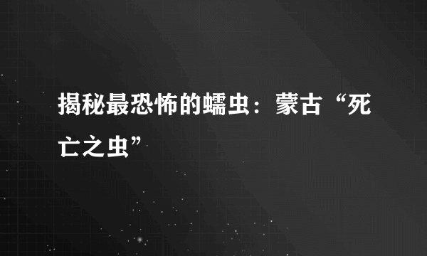 揭秘最恐怖的蠕虫：蒙古“死亡之虫” 