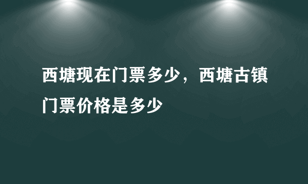 西塘现在门票多少，西塘古镇门票价格是多少