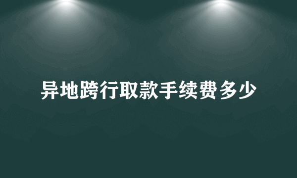 异地跨行取款手续费多少