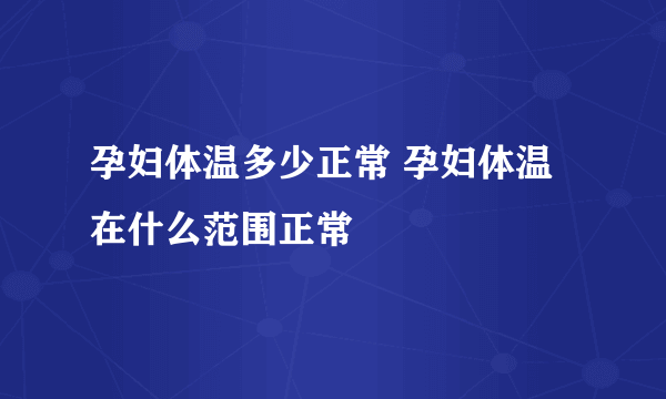 孕妇体温多少正常 孕妇体温在什么范围正常