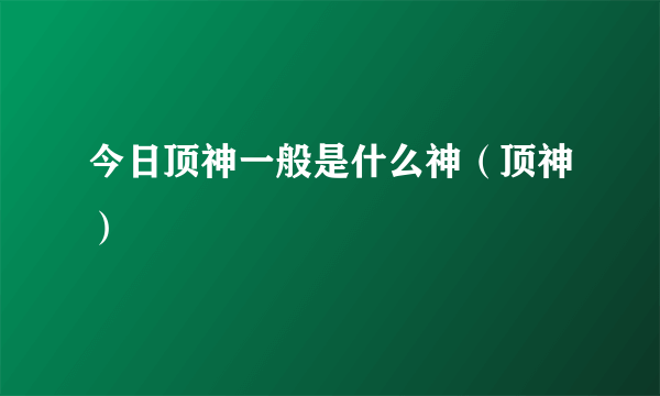 今日顶神一般是什么神（顶神）