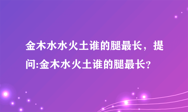 金木水水火土谁的腿最长，提问:金木水火土谁的腿最长？