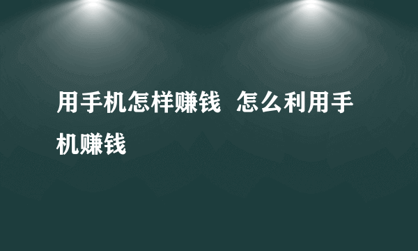 用手机怎样赚钱  怎么利用手机赚钱