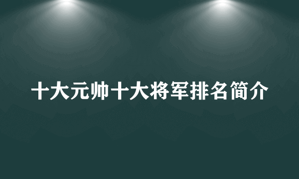 十大元帅十大将军排名简介