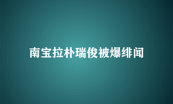 南宝拉朴瑞俊被爆绯闻