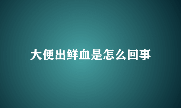 大便出鲜血是怎么回事