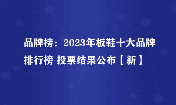 品牌榜：2023年板鞋十大品牌排行榜 投票结果公布【新】