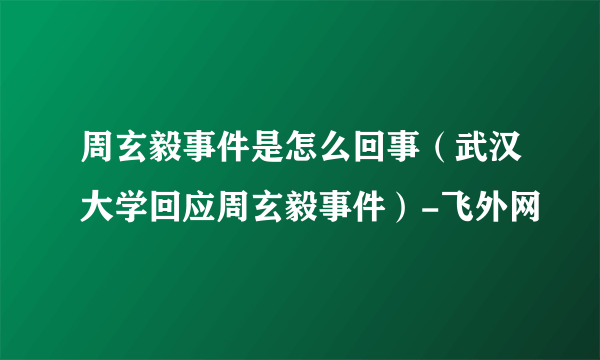 周玄毅事件是怎么回事（武汉大学回应周玄毅事件）-飞外网