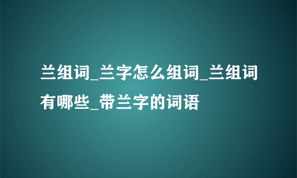 兰组词_兰字怎么组词_兰组词有哪些_带兰字的词语