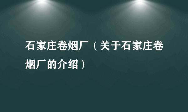 石家庄卷烟厂（关于石家庄卷烟厂的介绍）