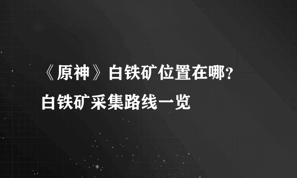 《原神》白铁矿位置在哪？ 白铁矿采集路线一览