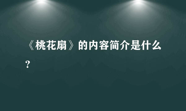 《桃花扇》的内容简介是什么？