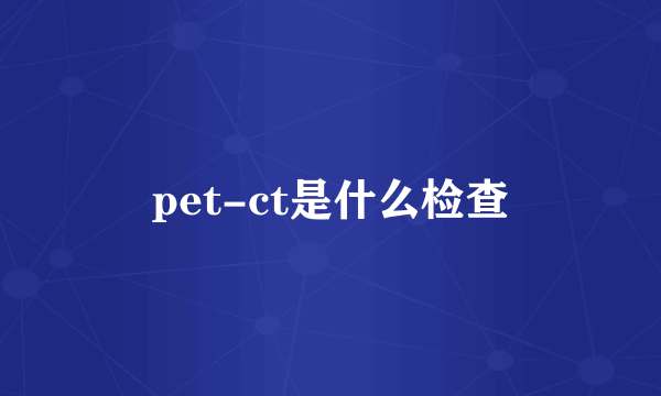 pet-ct是什么检查