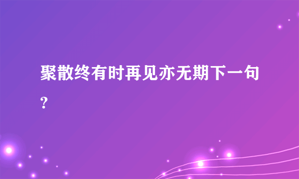 聚散终有时再见亦无期下一句?