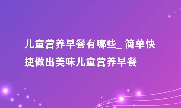 儿童营养早餐有哪些_ 简单快捷做出美味儿童营养早餐