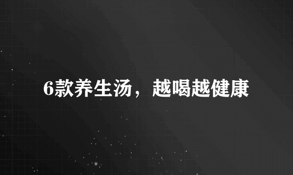 6款养生汤，越喝越健康