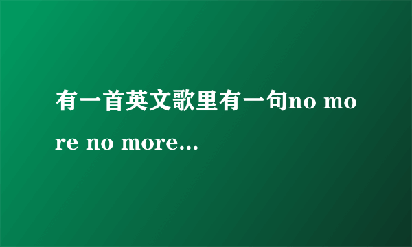 有一首英文歌里有一句no more no more的 那首歌叫什么