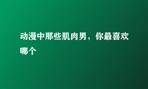 动漫中那些肌肉男，你最喜欢哪个