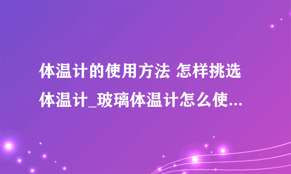 体温计的使用方法 怎样挑选体温计_玻璃体温计怎么使用_各种体温计的优劣点大PK