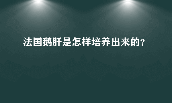 法国鹅肝是怎样培养出来的？