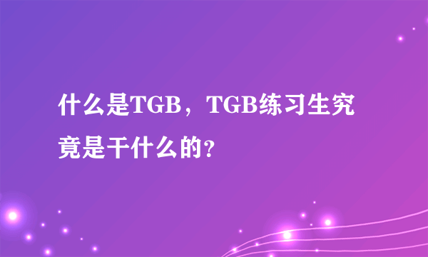 什么是TGB，TGB练习生究竟是干什么的？