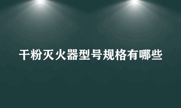 干粉灭火器型号规格有哪些