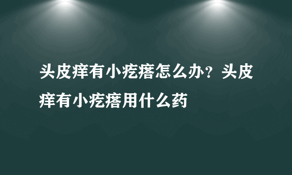 头皮痒有小疙瘩怎么办？头皮痒有小疙瘩用什么药